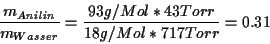 \begin{displaymath} \frac{m_{Anilin}}{m_{Wasser}}=\frac{93g/Mol*43Torr}{18g/Mol*717Torr}=0.31\end{displaymath}